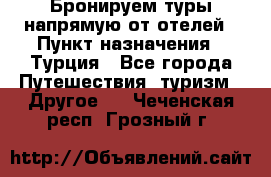 Бронируем туры напрямую от отелей › Пункт назначения ­ Турция - Все города Путешествия, туризм » Другое   . Чеченская респ.,Грозный г.